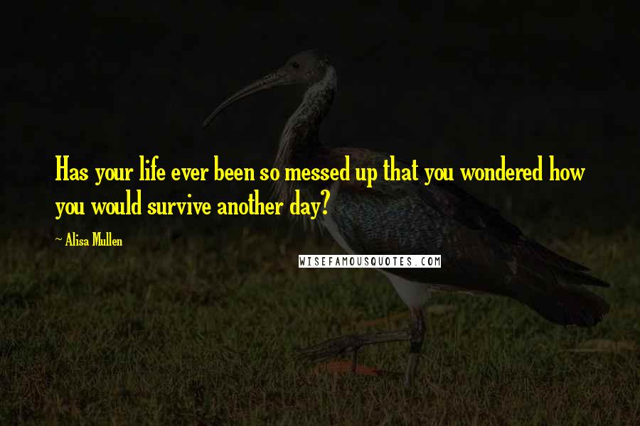 Alisa Mullen Quotes: Has your life ever been so messed up that you wondered how you would survive another day?