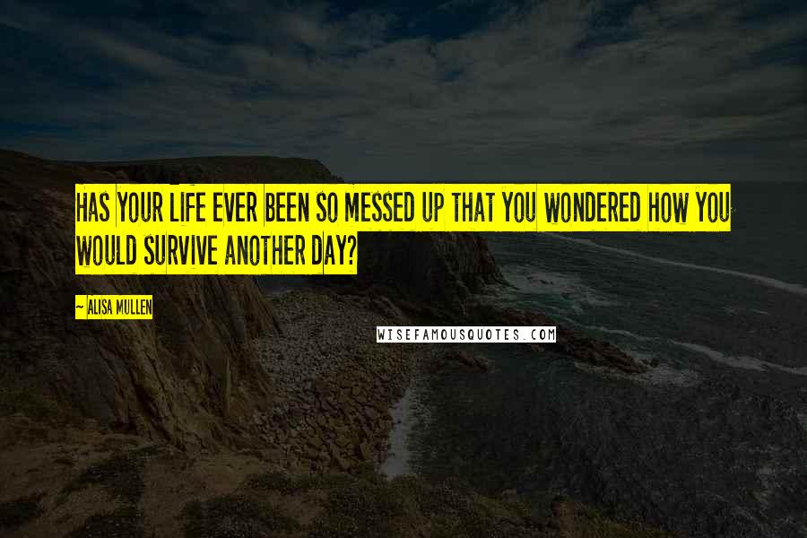 Alisa Mullen Quotes: Has your life ever been so messed up that you wondered how you would survive another day?