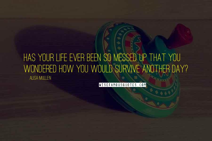 Alisa Mullen Quotes: Has your life ever been so messed up that you wondered how you would survive another day?