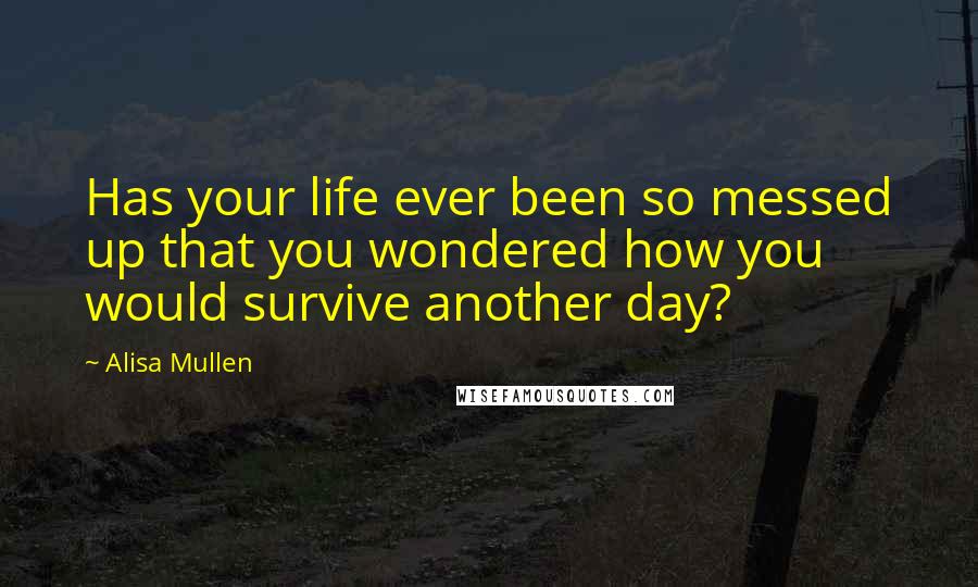 Alisa Mullen Quotes: Has your life ever been so messed up that you wondered how you would survive another day?