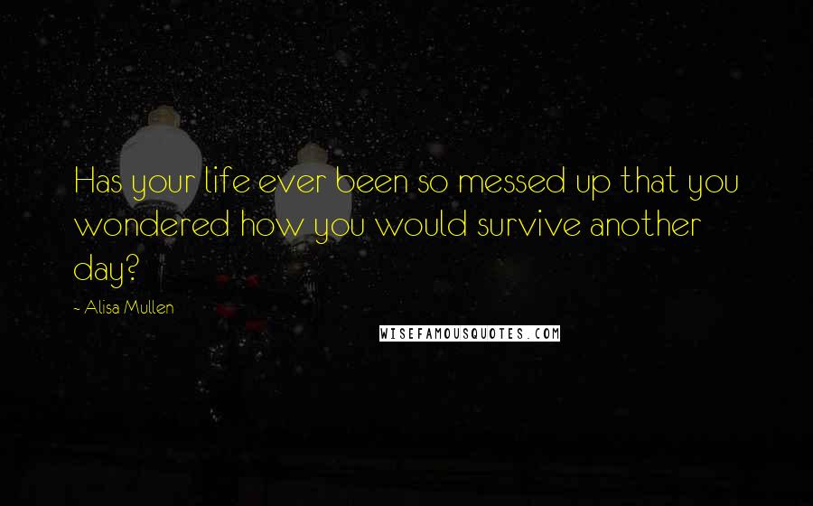 Alisa Mullen Quotes: Has your life ever been so messed up that you wondered how you would survive another day?