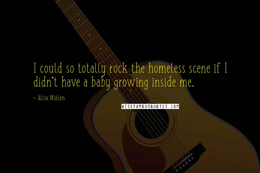 Alisa Mullen Quotes: I could so totally rock the homeless scene if I didn't have a baby growing inside me.