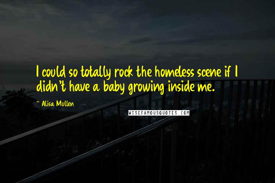 Alisa Mullen Quotes: I could so totally rock the homeless scene if I didn't have a baby growing inside me.