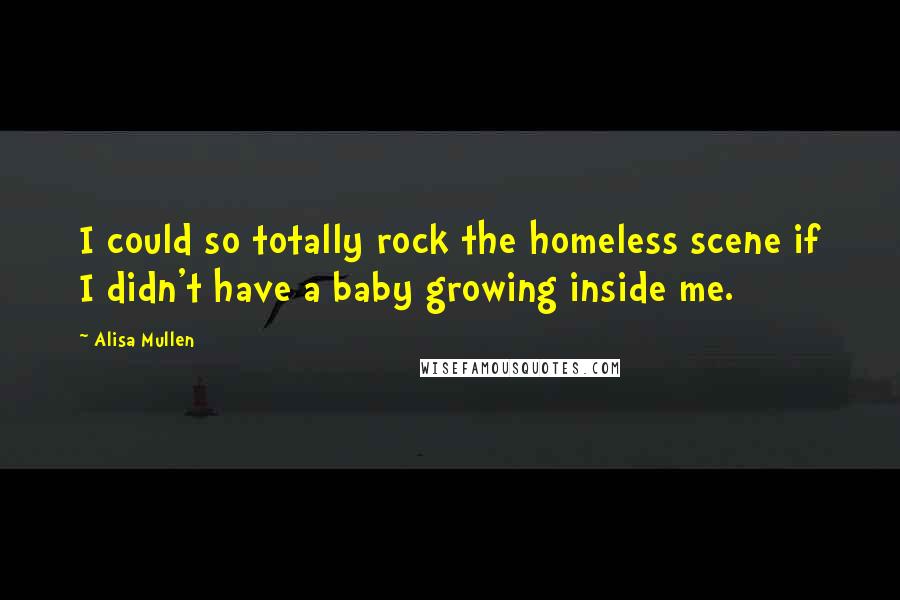 Alisa Mullen Quotes: I could so totally rock the homeless scene if I didn't have a baby growing inside me.