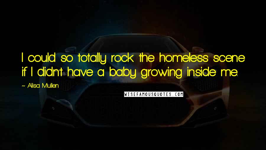 Alisa Mullen Quotes: I could so totally rock the homeless scene if I didn't have a baby growing inside me.