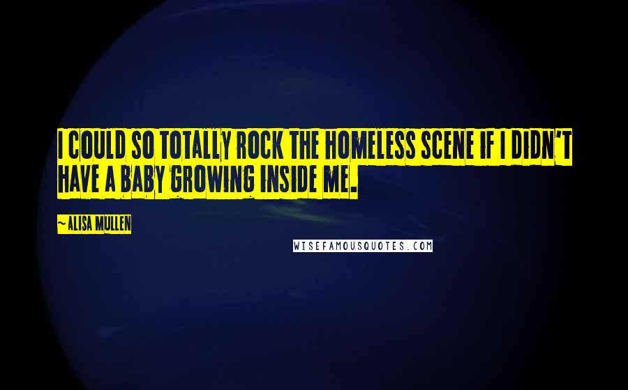 Alisa Mullen Quotes: I could so totally rock the homeless scene if I didn't have a baby growing inside me.