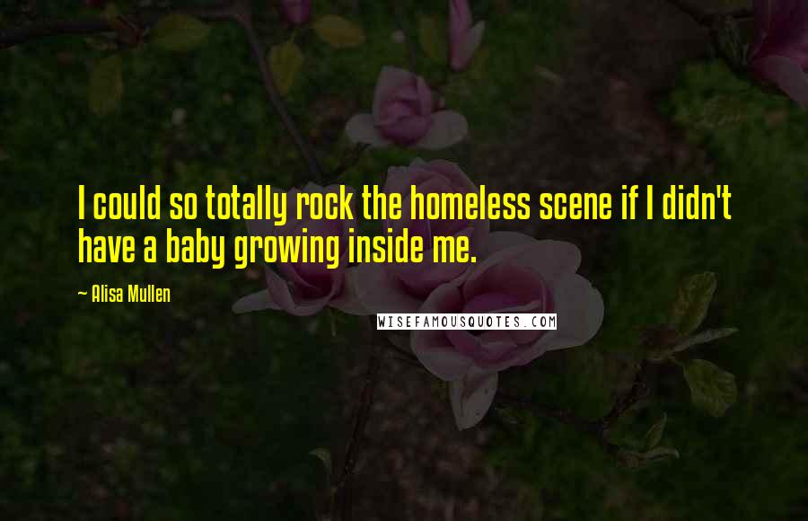 Alisa Mullen Quotes: I could so totally rock the homeless scene if I didn't have a baby growing inside me.