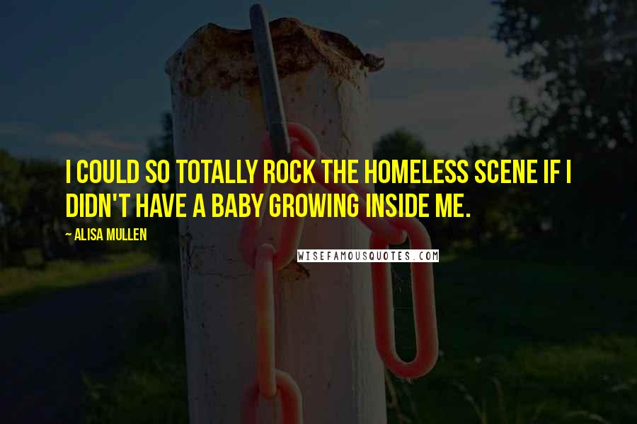 Alisa Mullen Quotes: I could so totally rock the homeless scene if I didn't have a baby growing inside me.