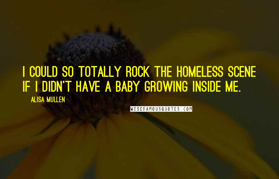 Alisa Mullen Quotes: I could so totally rock the homeless scene if I didn't have a baby growing inside me.