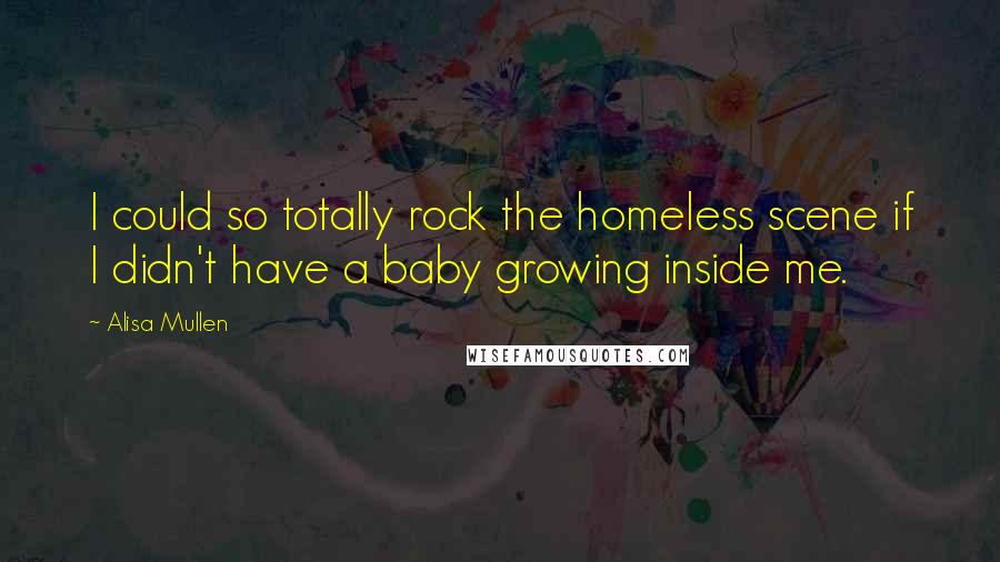 Alisa Mullen Quotes: I could so totally rock the homeless scene if I didn't have a baby growing inside me.