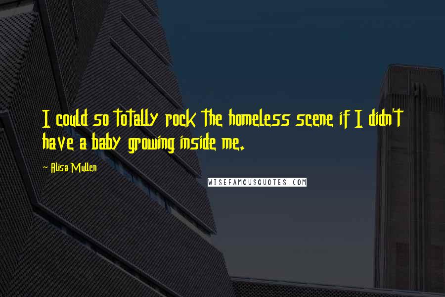 Alisa Mullen Quotes: I could so totally rock the homeless scene if I didn't have a baby growing inside me.