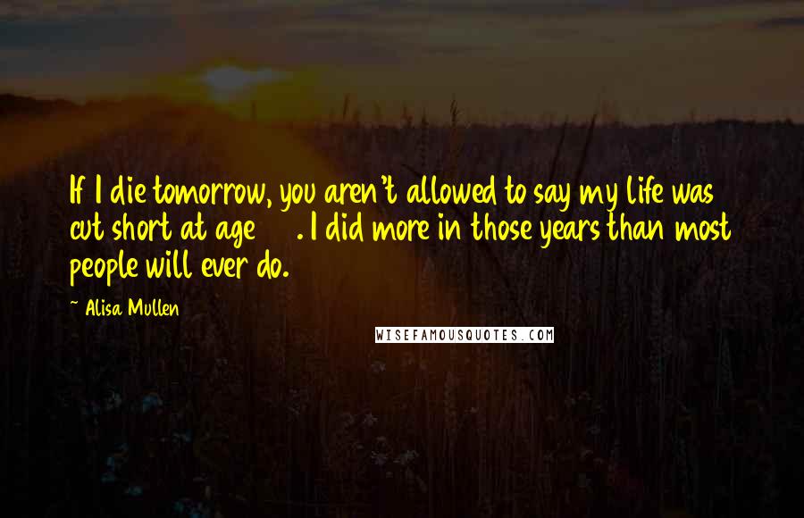 Alisa Mullen Quotes: If I die tomorrow, you aren't allowed to say my life was cut short at age 25. I did more in those years than most people will ever do.