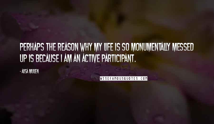 Alisa Mullen Quotes: Perhaps the reason why my life is so monumentally messed up is because I am an active participant.