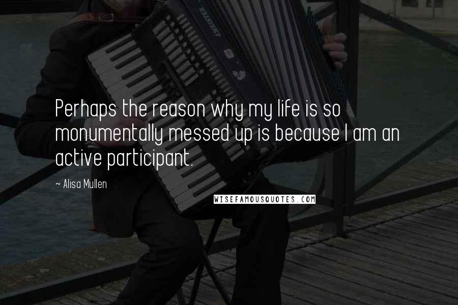 Alisa Mullen Quotes: Perhaps the reason why my life is so monumentally messed up is because I am an active participant.