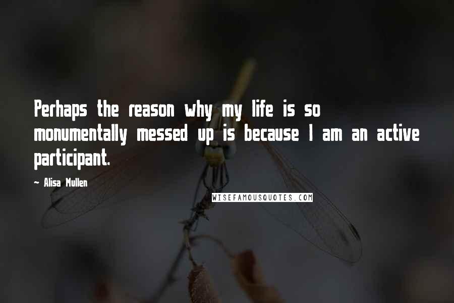 Alisa Mullen Quotes: Perhaps the reason why my life is so monumentally messed up is because I am an active participant.