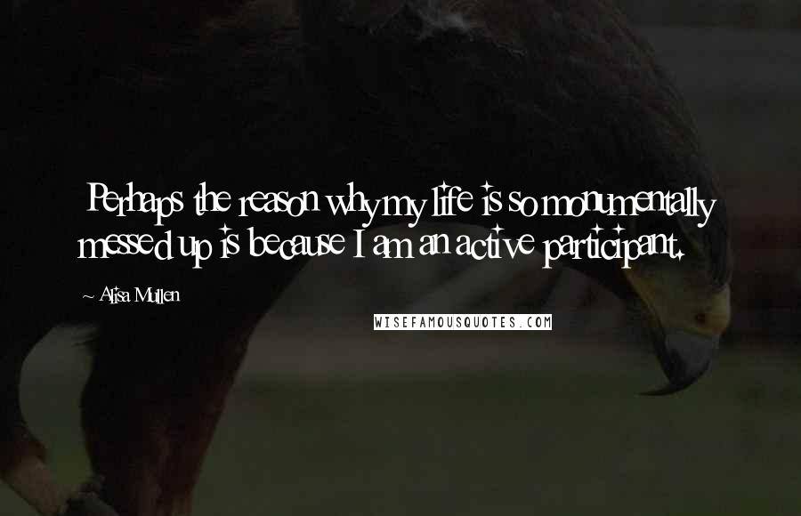 Alisa Mullen Quotes: Perhaps the reason why my life is so monumentally messed up is because I am an active participant.