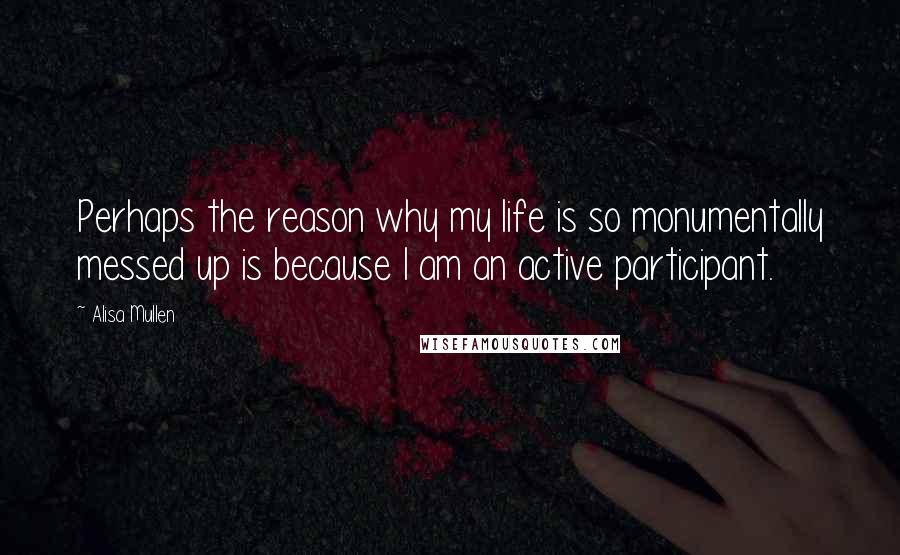 Alisa Mullen Quotes: Perhaps the reason why my life is so monumentally messed up is because I am an active participant.