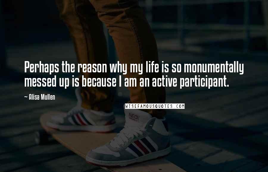 Alisa Mullen Quotes: Perhaps the reason why my life is so monumentally messed up is because I am an active participant.