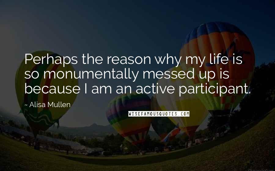 Alisa Mullen Quotes: Perhaps the reason why my life is so monumentally messed up is because I am an active participant.