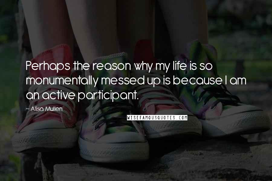 Alisa Mullen Quotes: Perhaps the reason why my life is so monumentally messed up is because I am an active participant.