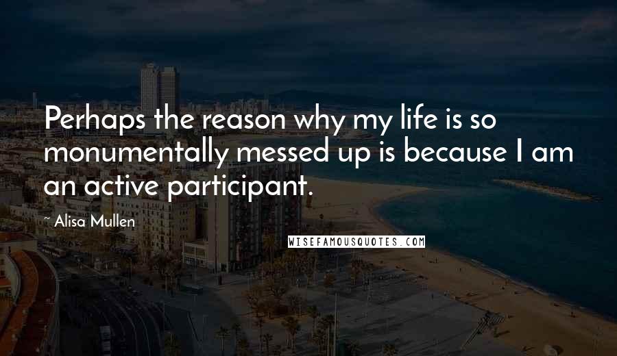 Alisa Mullen Quotes: Perhaps the reason why my life is so monumentally messed up is because I am an active participant.