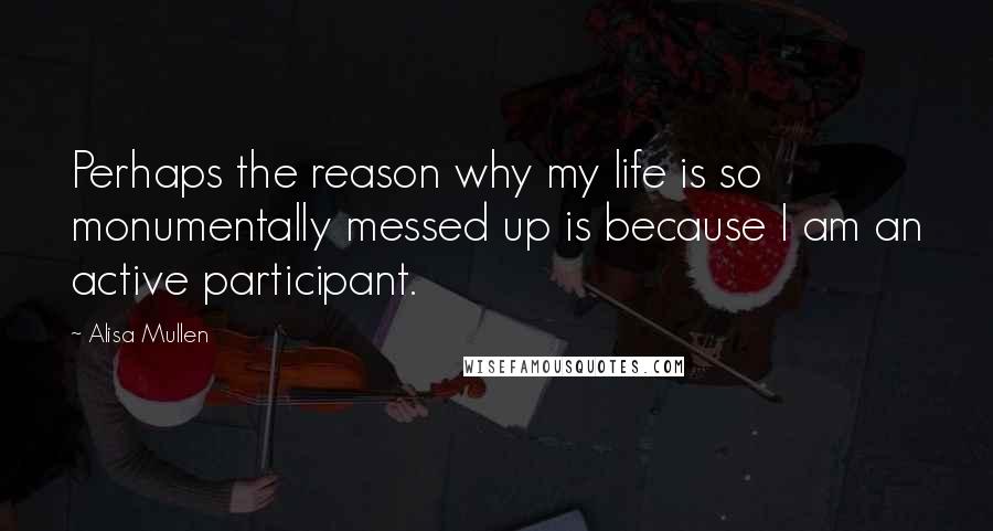 Alisa Mullen Quotes: Perhaps the reason why my life is so monumentally messed up is because I am an active participant.