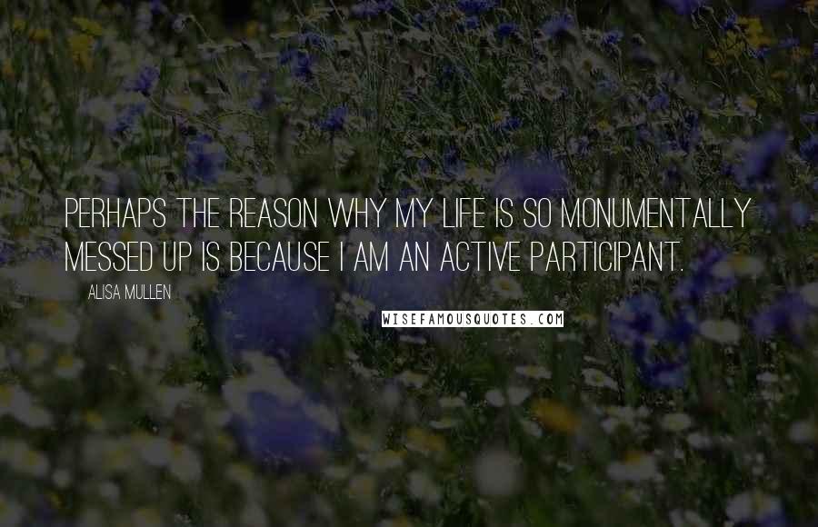 Alisa Mullen Quotes: Perhaps the reason why my life is so monumentally messed up is because I am an active participant.