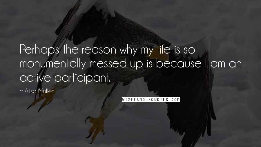 Alisa Mullen Quotes: Perhaps the reason why my life is so monumentally messed up is because I am an active participant.