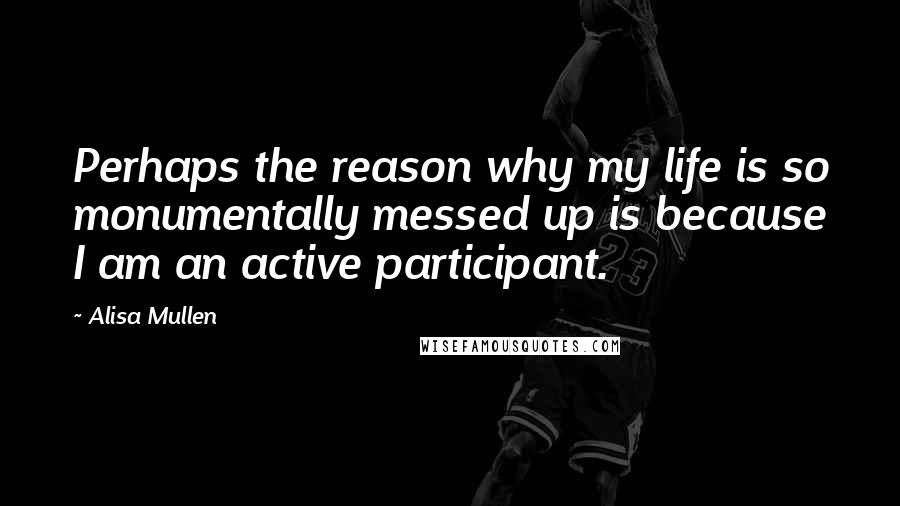 Alisa Mullen Quotes: Perhaps the reason why my life is so monumentally messed up is because I am an active participant.