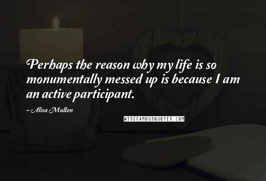 Alisa Mullen Quotes: Perhaps the reason why my life is so monumentally messed up is because I am an active participant.