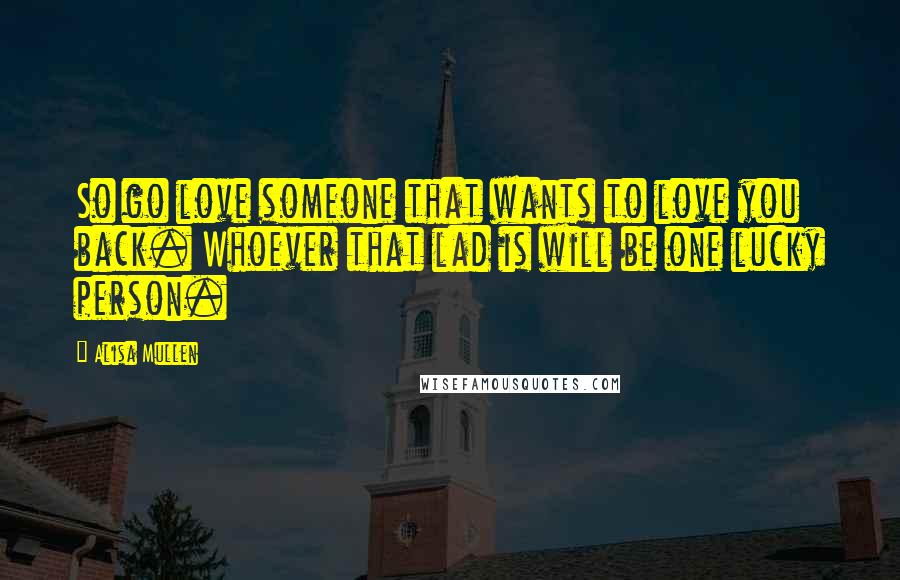 Alisa Mullen Quotes: So go love someone that wants to love you back. Whoever that lad is will be one lucky person.