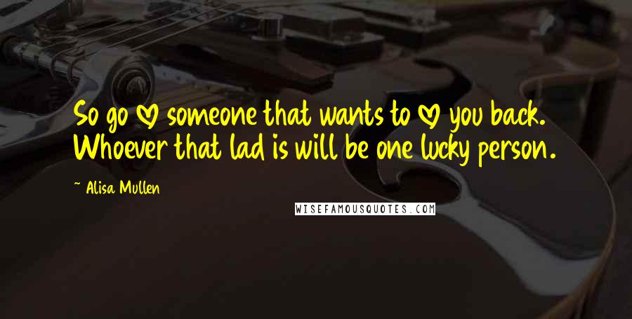 Alisa Mullen Quotes: So go love someone that wants to love you back. Whoever that lad is will be one lucky person.