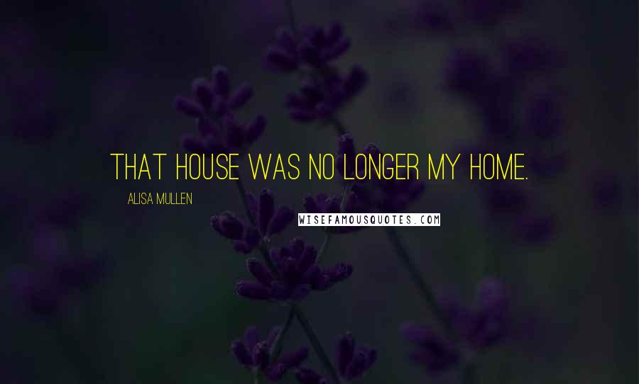 Alisa Mullen Quotes: That house was no longer my home.