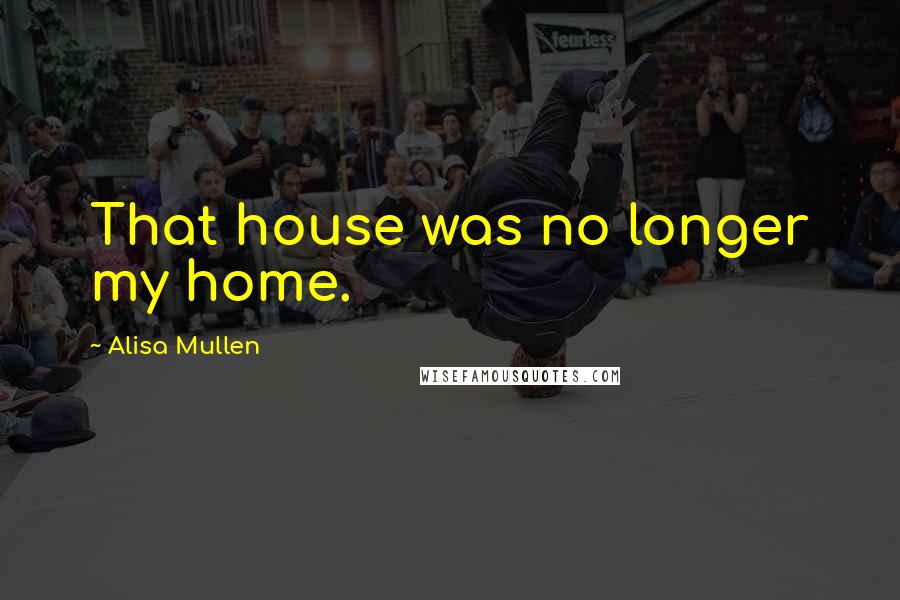 Alisa Mullen Quotes: That house was no longer my home.