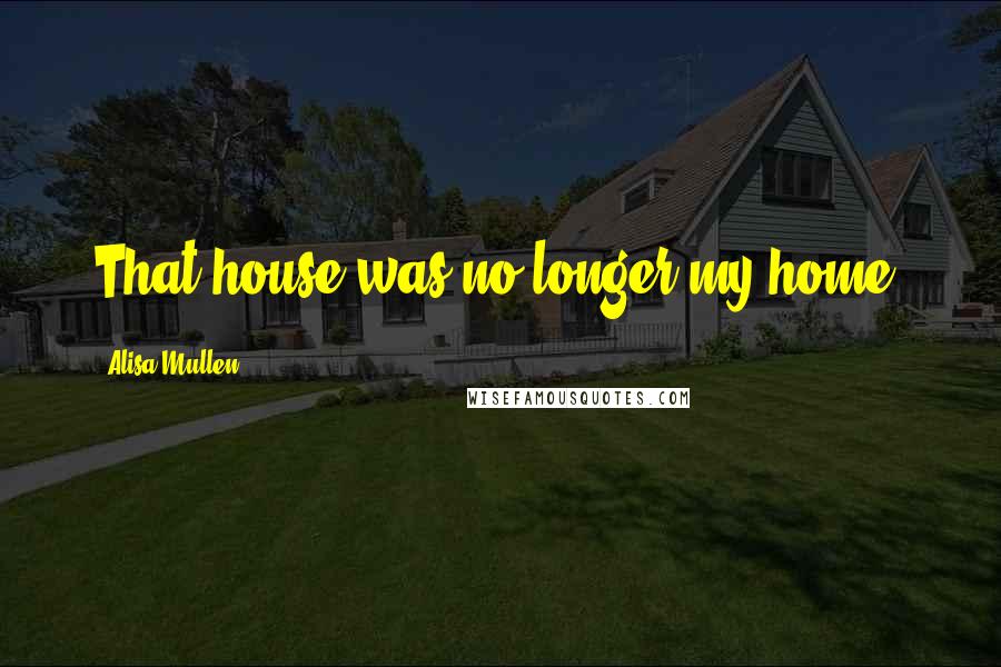 Alisa Mullen Quotes: That house was no longer my home.