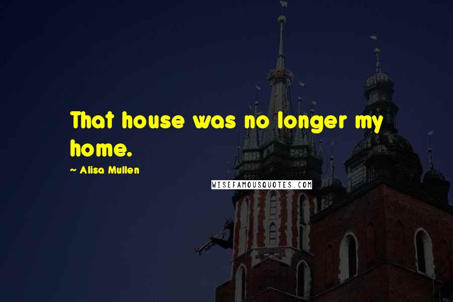 Alisa Mullen Quotes: That house was no longer my home.