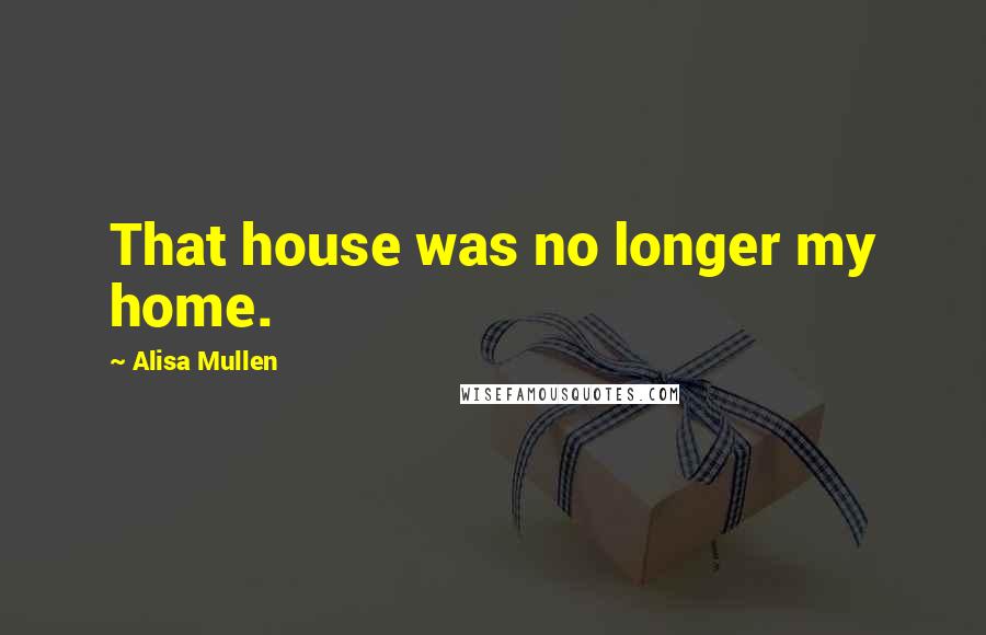 Alisa Mullen Quotes: That house was no longer my home.