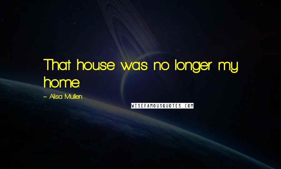 Alisa Mullen Quotes: That house was no longer my home.