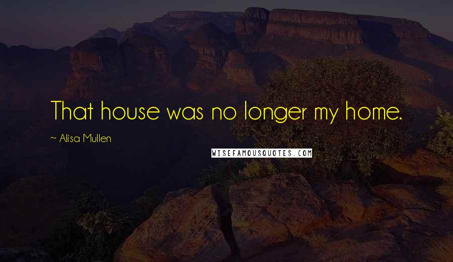 Alisa Mullen Quotes: That house was no longer my home.