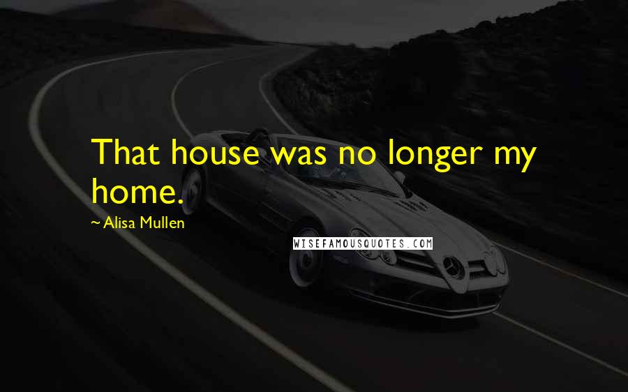 Alisa Mullen Quotes: That house was no longer my home.