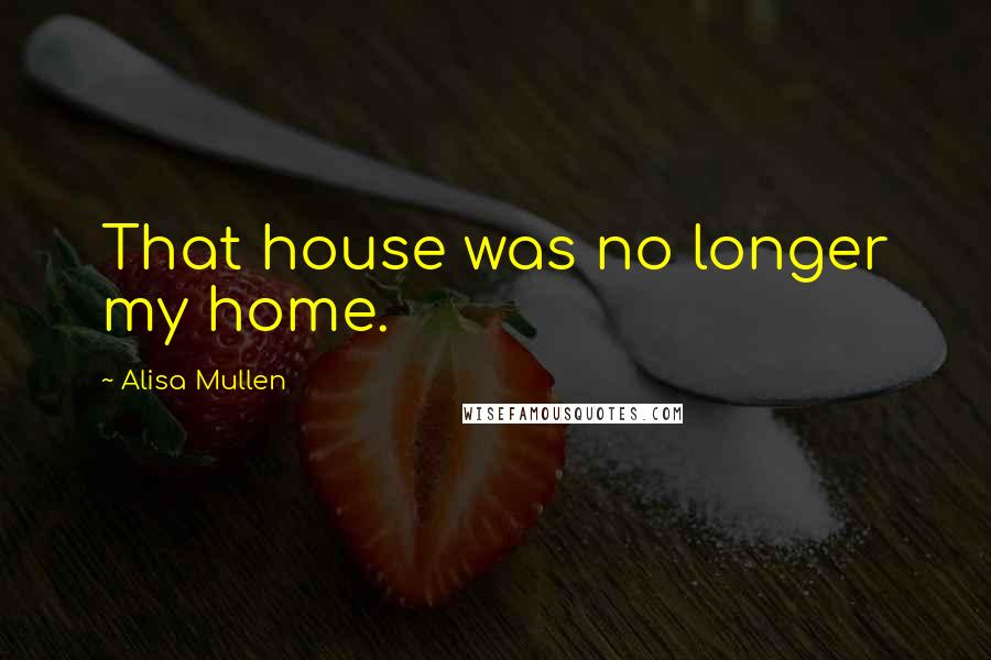 Alisa Mullen Quotes: That house was no longer my home.