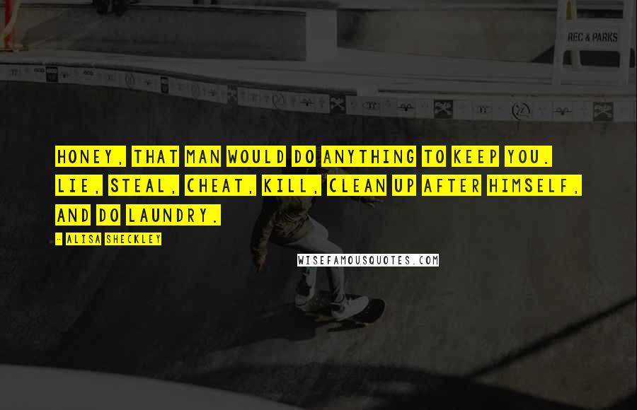 Alisa Sheckley Quotes: Honey, that man would do anything to keep you. Lie, steal, cheat, kill, clean up after himself, and do laundry.
