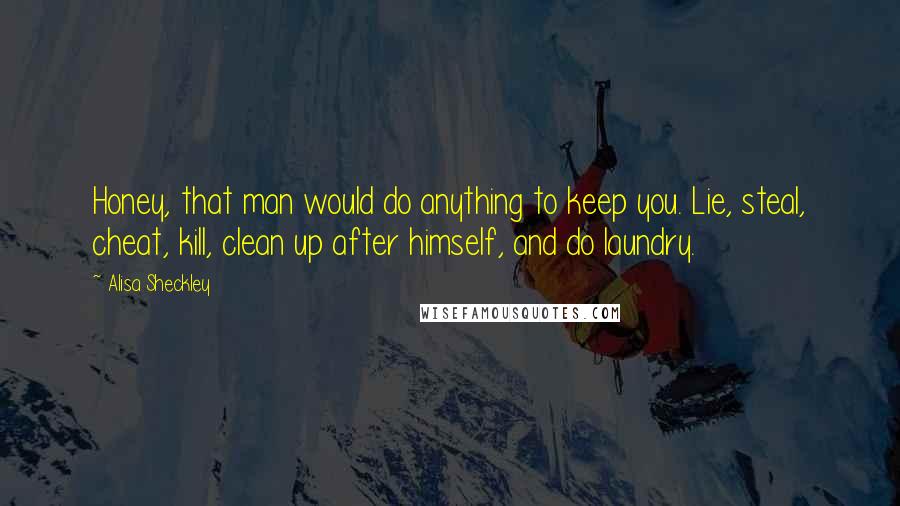 Alisa Sheckley Quotes: Honey, that man would do anything to keep you. Lie, steal, cheat, kill, clean up after himself, and do laundry.