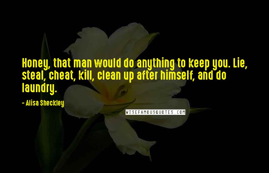 Alisa Sheckley Quotes: Honey, that man would do anything to keep you. Lie, steal, cheat, kill, clean up after himself, and do laundry.