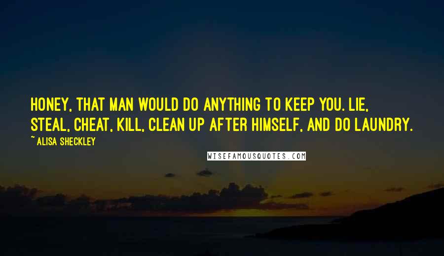 Alisa Sheckley Quotes: Honey, that man would do anything to keep you. Lie, steal, cheat, kill, clean up after himself, and do laundry.