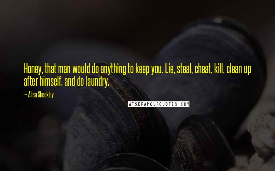 Alisa Sheckley Quotes: Honey, that man would do anything to keep you. Lie, steal, cheat, kill, clean up after himself, and do laundry.