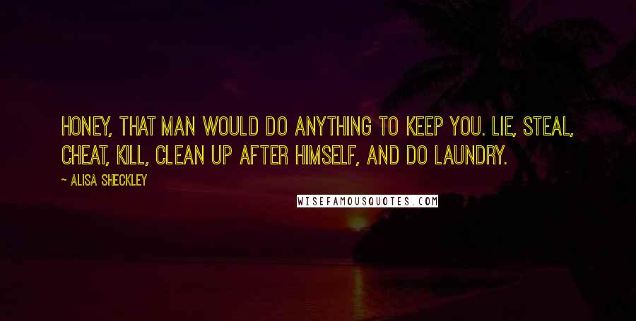 Alisa Sheckley Quotes: Honey, that man would do anything to keep you. Lie, steal, cheat, kill, clean up after himself, and do laundry.