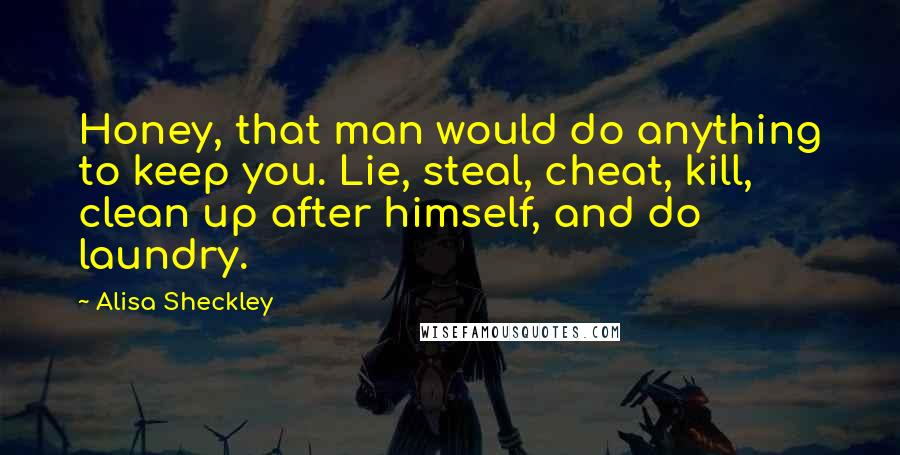 Alisa Sheckley Quotes: Honey, that man would do anything to keep you. Lie, steal, cheat, kill, clean up after himself, and do laundry.