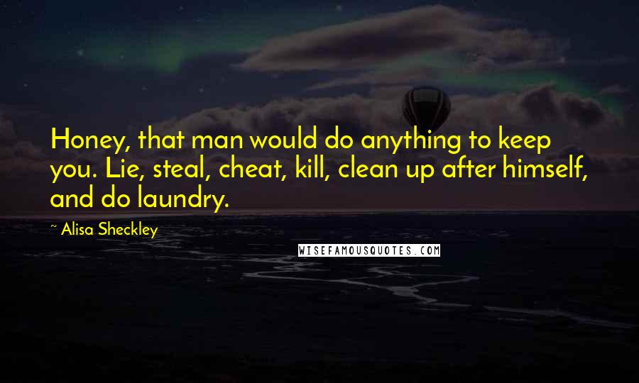 Alisa Sheckley Quotes: Honey, that man would do anything to keep you. Lie, steal, cheat, kill, clean up after himself, and do laundry.