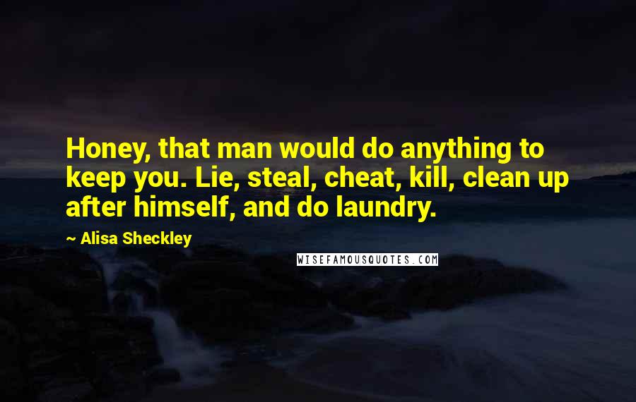 Alisa Sheckley Quotes: Honey, that man would do anything to keep you. Lie, steal, cheat, kill, clean up after himself, and do laundry.